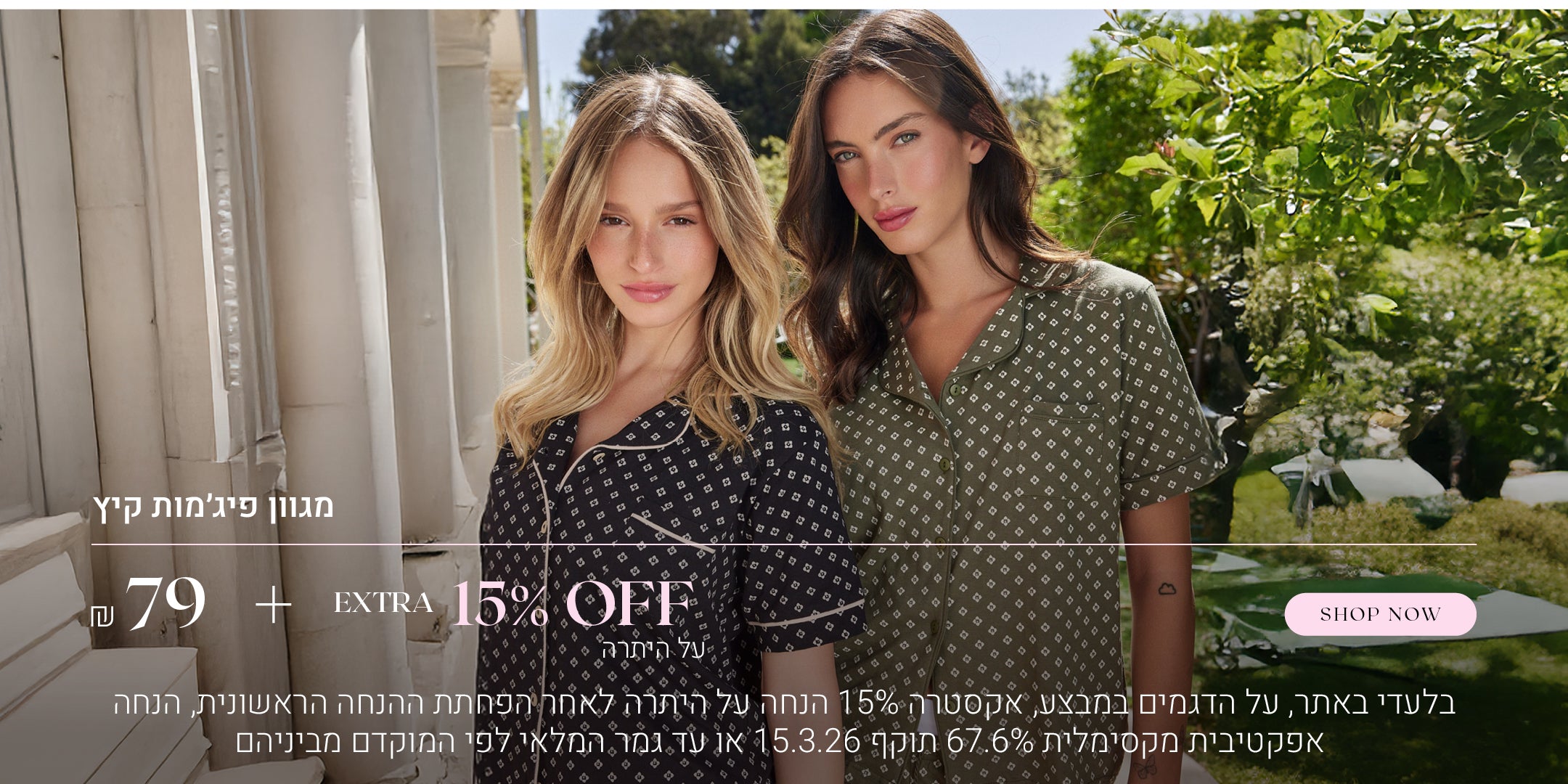 מגוון פיג'מות קיץ ב 79 ש"ח + 15% הנחה אקסטרה על היתרה. לקניה לחצי כאן. בלעדי באתר, על הדגמים במבצע. אקסטרה 15% הנחה על היתרה לאחר הפחתת ההנחה הראשונית, הנחה אפקטיבית מקסימלית 67.6%. תוקף 15.3.26 או עד גמר המלאי לפי המוקדם מביניהם