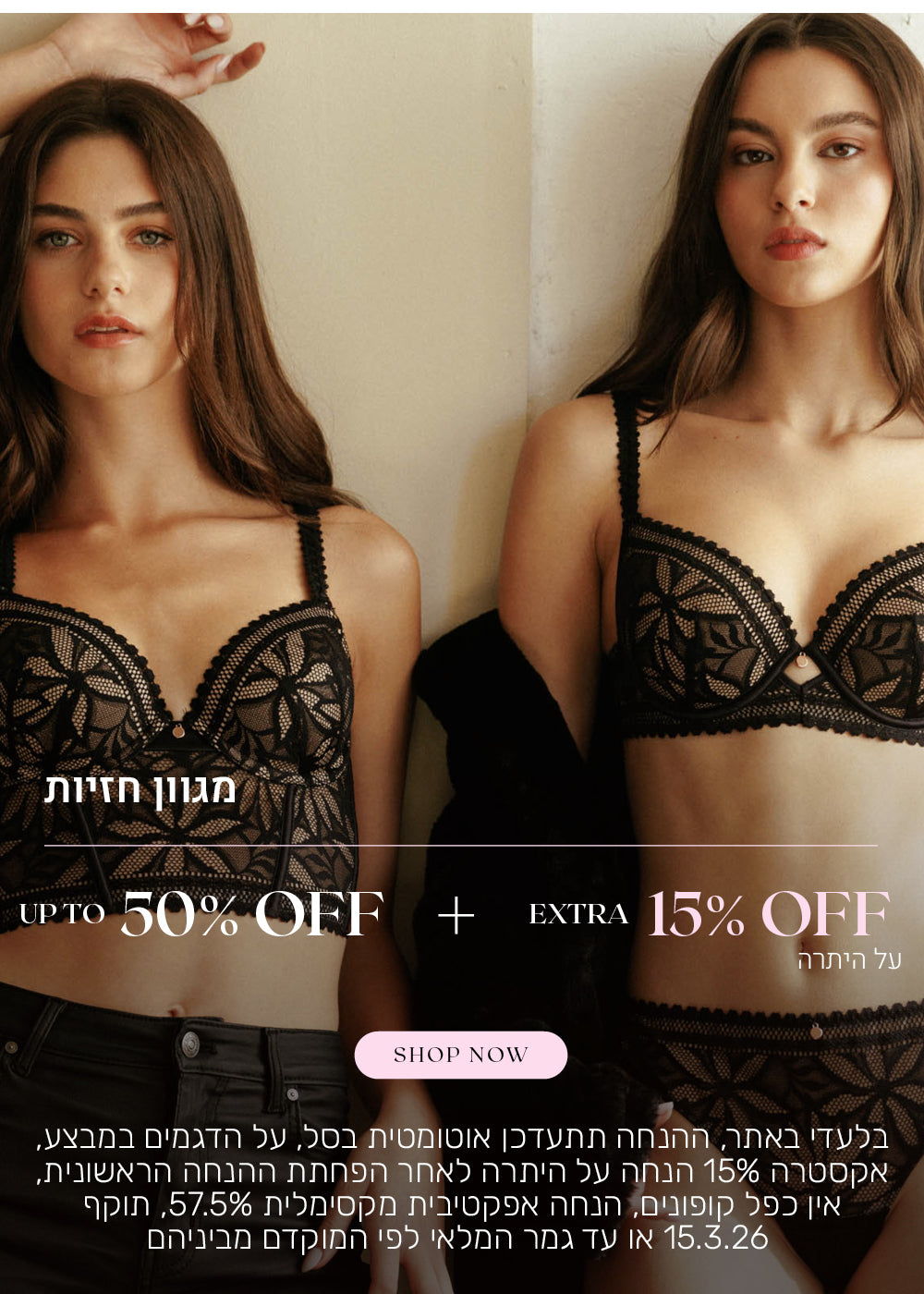 מגוון חזיות עד 50% הנחה + 15% הנחה אקסטרה על היתרה. לקניה לחצי כאן. בלעדי באתר. ההנחה תתעדכן אוטומטית בסל. על הדגמים במבצע. אקסטרה 15% הנחה על היתרה לאחר הפחתת ההנחה הראשונית, אין כפל קופונים, הנחה אפקטיבית מקסימלית 57.5% תוקף 15.3.26 או עד גמר במלרי לפי המוקדם מבינהם