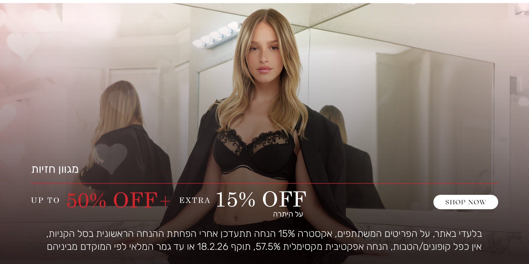 מגוון חזיות עד 50% הנחה + אקסטרה 15% הנחה על היתרה. לקניה לחצי כאן. בלעדי באתר, על הפריטים המשתתפים, אקסטרה 15%  הנחה על היתרה לאחר הפחתת ההנחה הראשונית בסל הקניות, אין כפל קופונים/הטבות, הנחה אפקטיבית מקסימלית 57.5%. תוקף המבצע 18.2.26 או עד גמר המלאי לפי המוקדם מביניהם