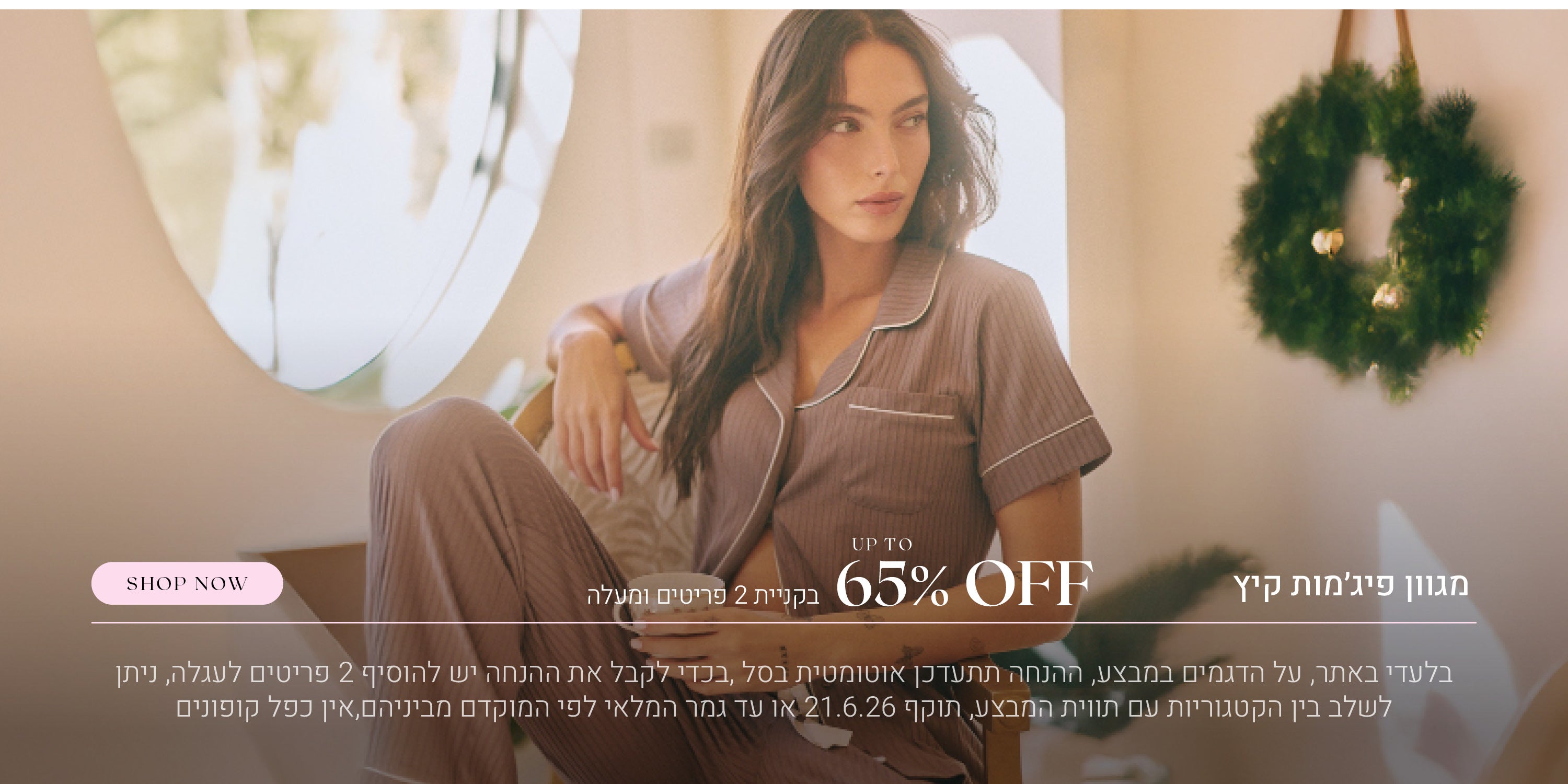 מגוון קטגוריות עד 65% הנחה בקניית 2 פריטים ומעלה. לקניה לחצי כאן. בלעדי באתר, על הדגמים במבצע, ההנחה תתעדכן אוטומטית בסל, בכדי לקבל את ההנחה יש להוסיף 2 פריטים לעגלה, ניתן לשלב בין הקטגוריות עם תווית המבצע, תוקף 21.6.26 או עד גמר המלאי לפי המוקדם מביניהם, אין כפל קופונים, תמונה להמחשה בלבד