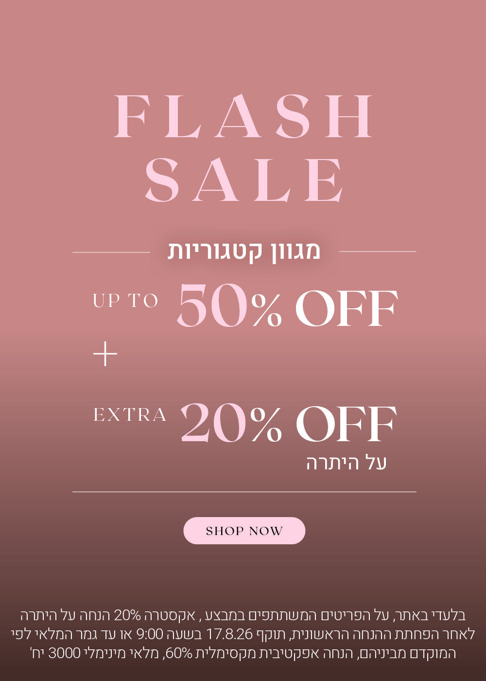 פלאש סייל על מגוון קטגוריות עד 50% הנחה + אקסטרה 20% הנחה על היתרה. לקניה לחצי כאן. בלעדי באתר, על הפריטים המשתתפים במבצע, אקסטרה 20% הנחה על היתרה לאחר הפחתת ההנחה הראשונית, תוקף 17.8.26 בשעה 09:00 או עד גמר המלאי לפי המוקדם מביניהם, הנחה אפקטיבית מקסימלית 60%. מלאי מינימלי 3000 יח'