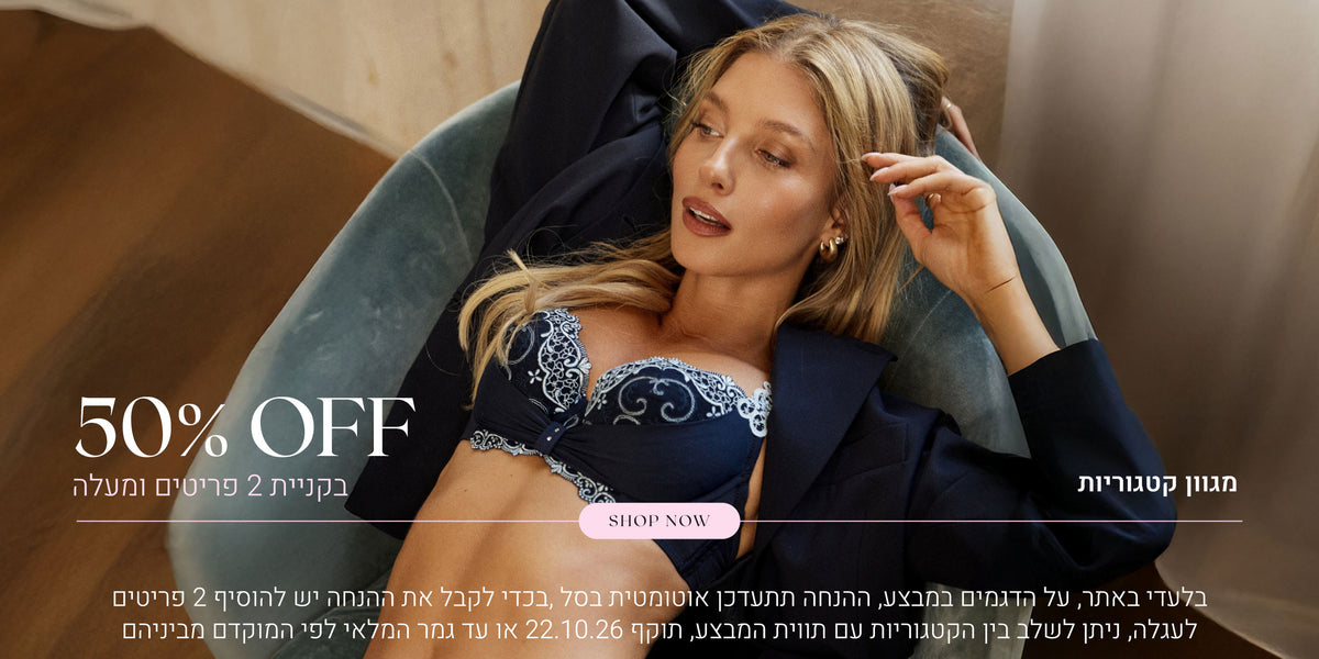 מגוון קטגוריות ב 50% הנחה בקניית 2 פריטים ומעלה. לקניה לחצי כאן. בלעדי לאתר, על הדגמים במבצע, ההנחה תתעדכן אוטומטית בסל, בכדי לקבל את ההנחה יש להוסיף 2 פריטים לעגלה, ניתן לשלב בין הקטגוריות עם תווית המבצע, תוקף 22.10.26 או עד גמר המלאי לפי המוקדם מביניהם