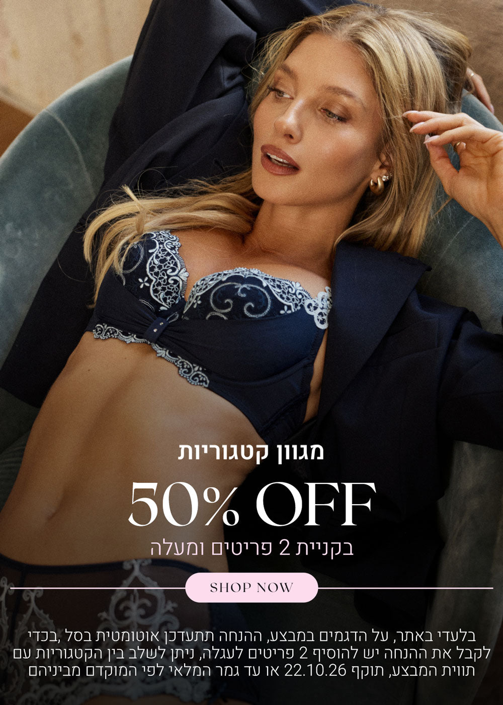 מגוון קטגוריות ב 50% הנחה בקניית 2 פריטים ומעלה. לקניה לחצי כאן. בלעדי לאתר, על הדגמים במבצע, ההנחה תתעדכן אוטומטית בסל, בכדי לקבל את ההנחה יש להוסיף 2 פריטים לעגלה, ניתן לשלב בין הקטגוריות עם תווית המבצע, תוקף 22.10.26 או עד גמר המלאי לפי המוקדם מביניהם