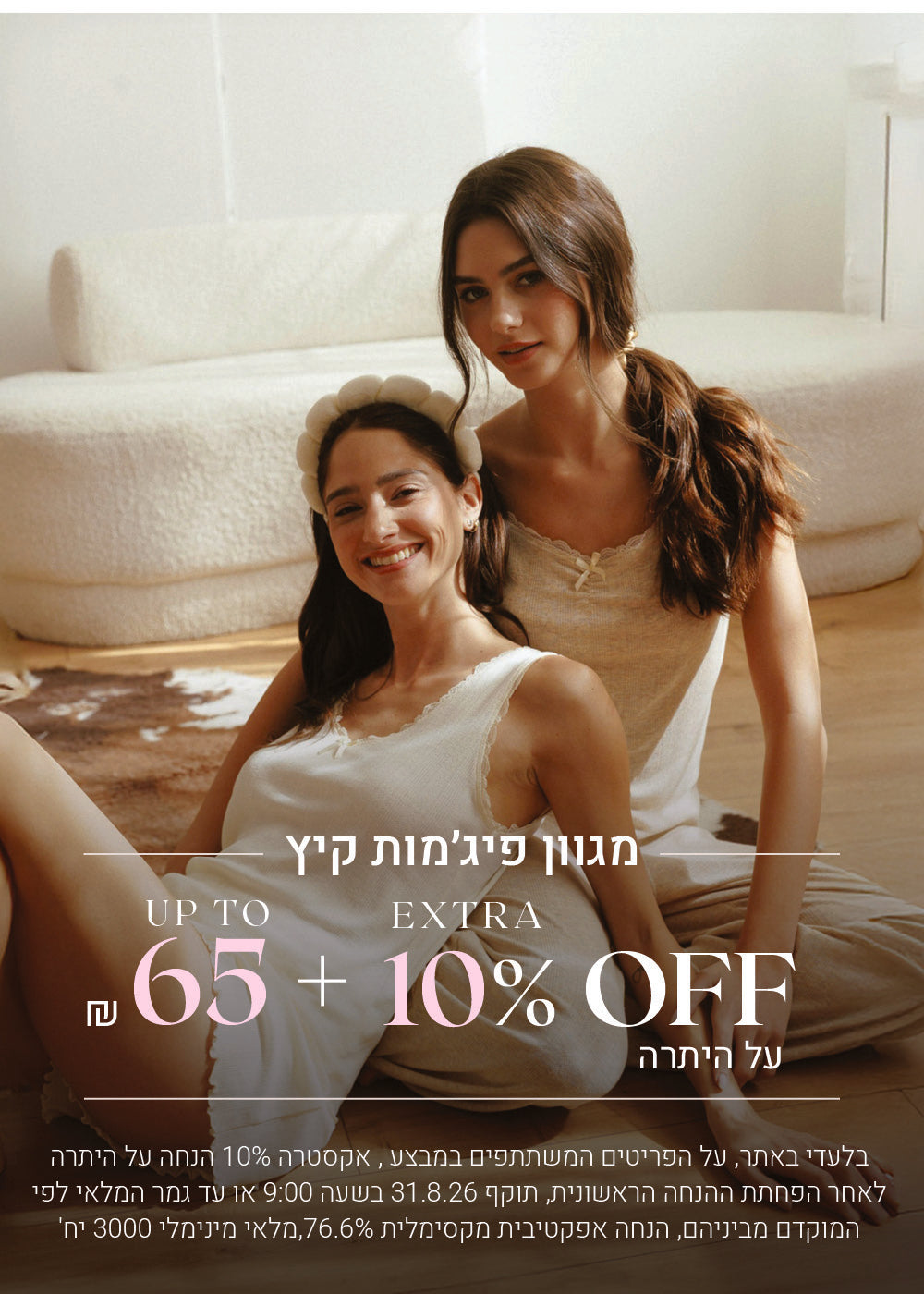 מגוון פיג'מות קיץ עד 65 ש"ח + 10% אקסטרה הנחה על היתרה. לקניה לחצי כאן. בלעדי באתר, על הפריטים המשתתים במבצע, אקסטרה 10% הנחה על היתרה לאחר הפחתת ההנחה הראשונית. תוקף 31.8.26 בשעה 09:00 או עד גמר המלאי לפי המוקדם מבינהם, הנחה אפקטיבית מקסימלית 76.6%, מלאי מינימלי 3000 יח'