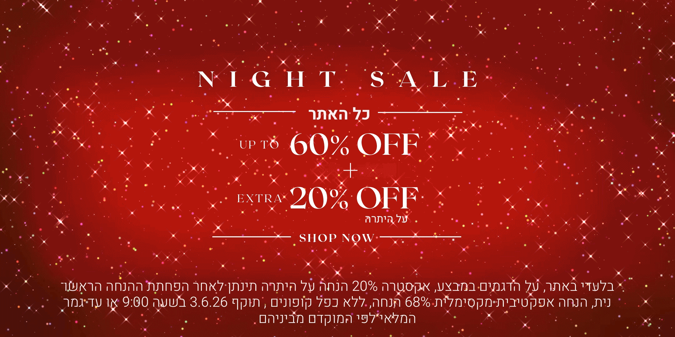 נייט סייל. כל האתר עד 60% הנחה + 20% הנחה אקסטרה. לקניה לחצי כאן. בלעדי באתר. על הדגמים במבצע. אקסטרה 20% הנחה על היתרה תינתן לאחר הפחתת ההנחה הראשונית. הנחה אפקטיבית מקסימלית 68% הנחה. ללא כפל קופונים. תוקף 3.6.26 בשעה 09:00 או עד גמר המלאי לפי המוקדם מביניהם