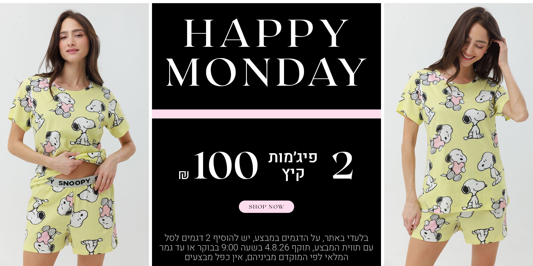 הפי מאנדיי - 2 פיג'מות קיץ ב 100 שח. לקניה לחצי כאן. בלעדי באתר, על הדגמים במבצע, יש להוסיף 2 דגמים לסל עם תווית המבצע, תוקף 4.8.26 בשעה 09:00 בבוקר או עד גמר במלאי לפי המוקדם מביניהם