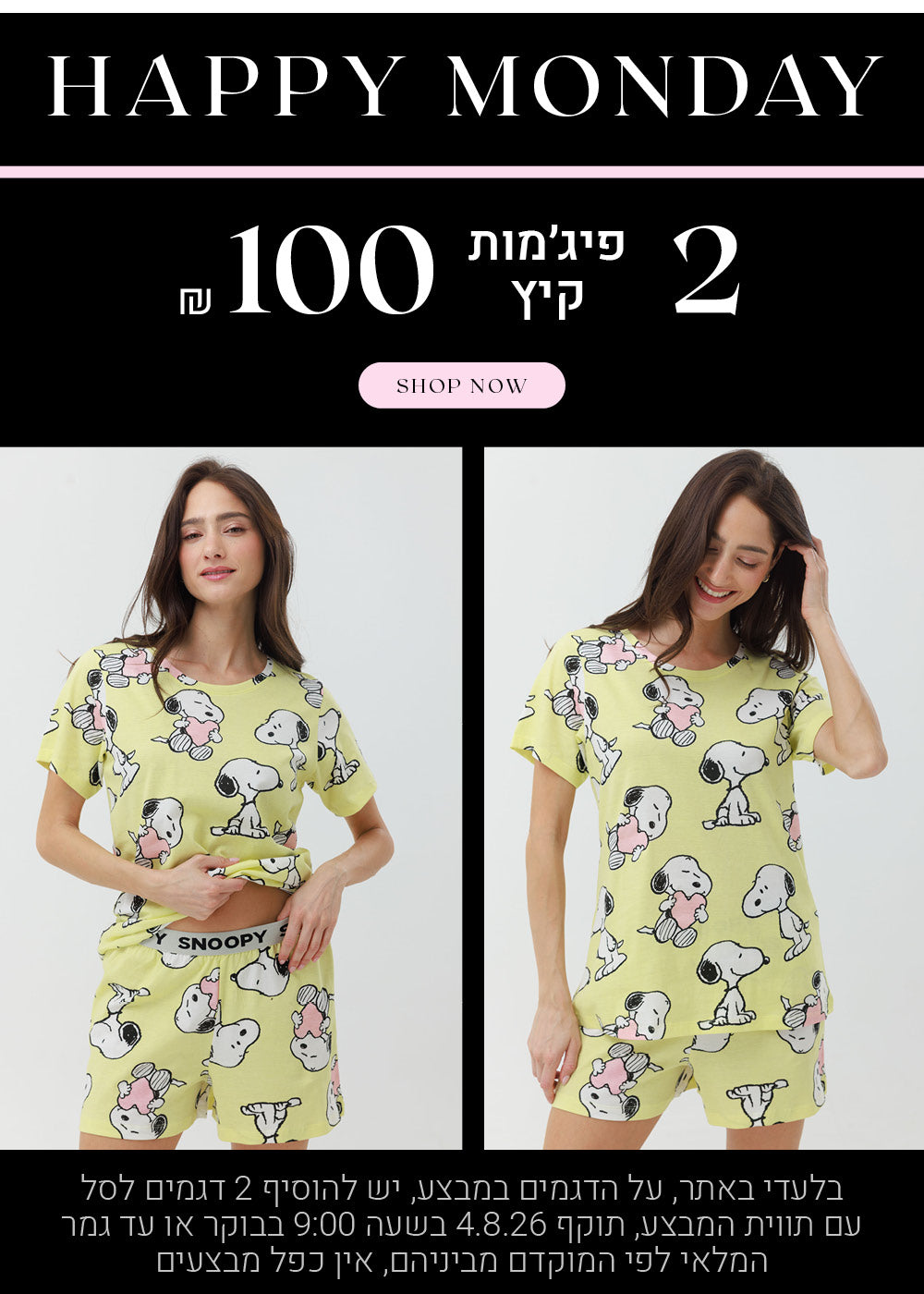 הפי מאנדיי - 2 פיג'מות קיץ ב 100 שח. לקניה לחצי כאן. בלעדי באתר, על הדגמים במבצע, יש להוסיף 2 דגמים לסל עם תווית המבצע, תוקף 4.8.26 בשעה 09:00 בבוקר או עד גמר במלאי לפי המוקדם מביניהם
