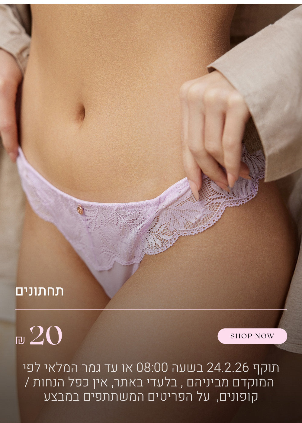 תחתונים ב 20 ש"ח. לקניה ליחצי כאן.  תוקף 24.2.26 בשעה 08:00 או עד גמר המלאי לפי הראשון מביניהם, בלעדי באתר, אין כפל הנחות / קופונים, על הפריטים המשתפים במבצע