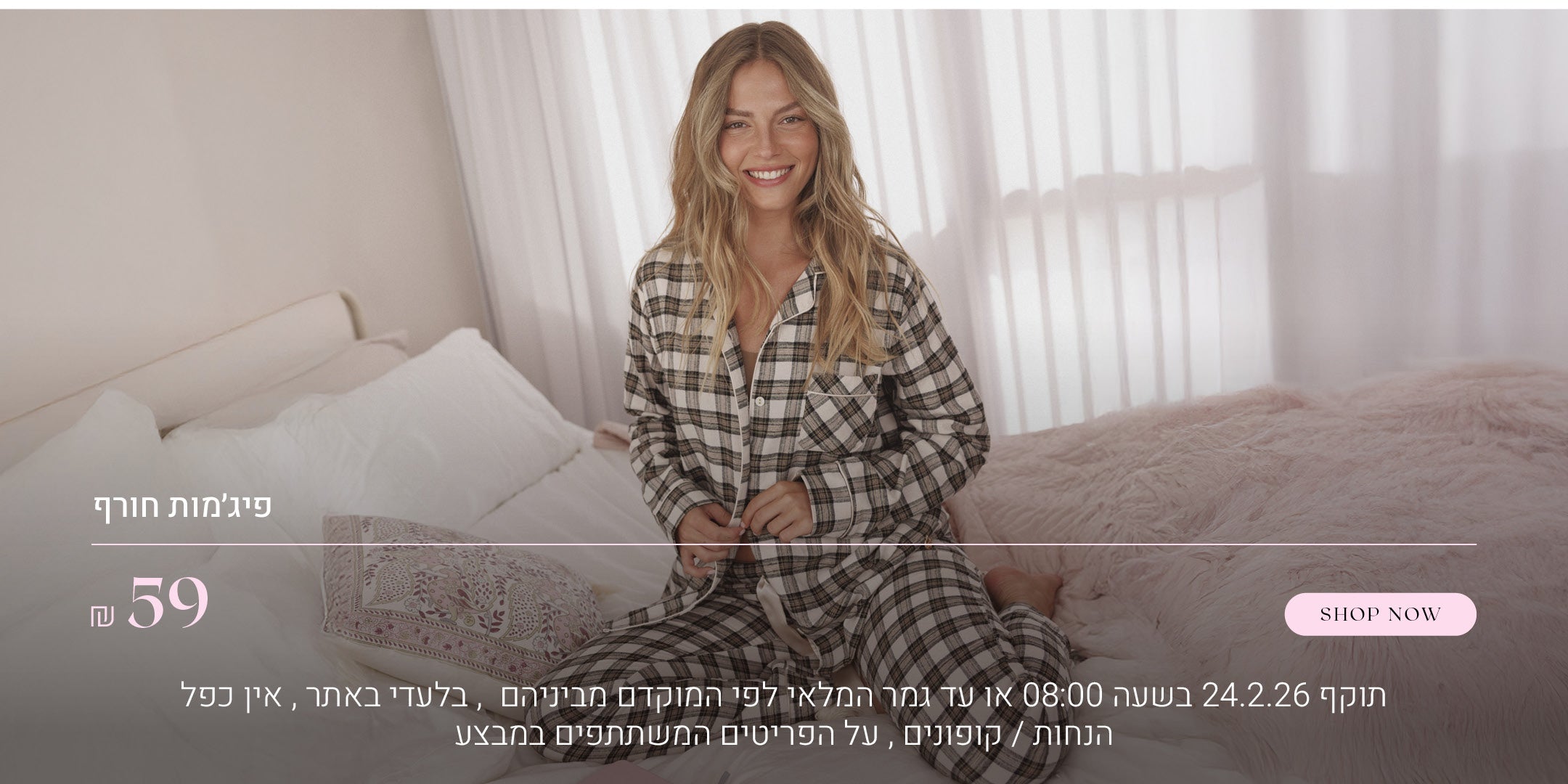 פיג'מות חורף ב 59 ש"ח. לקניה ליחצי כאן.  תוקף 24.2.26 בשעה 08:00 או עד גמר המלאי לפי הראשון מביניהם, בלעדי באתר, אין כפל הנחות / קופונים, על הפריטים המשתפים במבצע