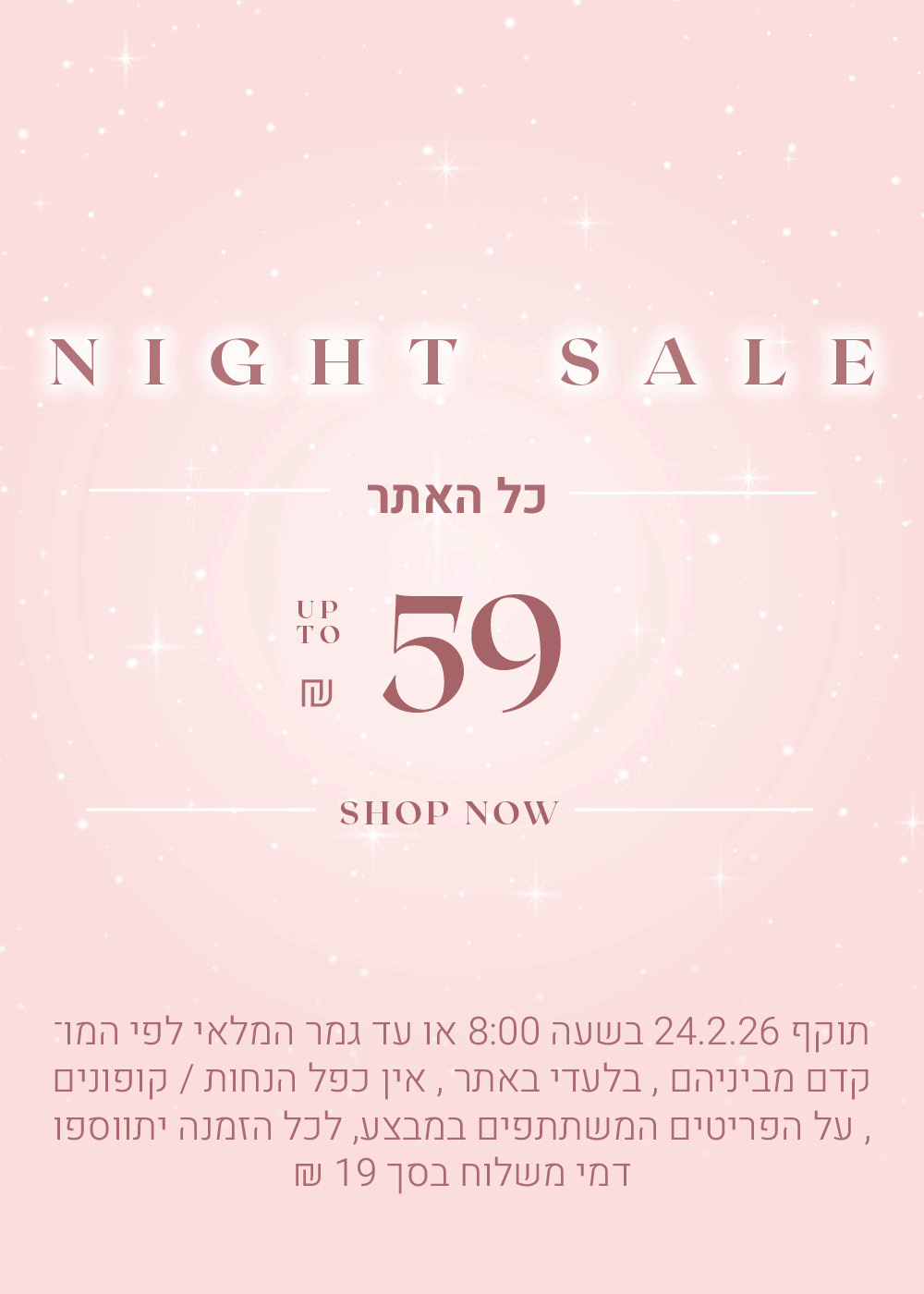 נייט סייל כל האתר עד 59 ש"ח, לקניה ליחצי כאן, תקף 24.2.26 בשעה 08:00 או עד גמר המלאי לפי המוקדם מביניהם, בלעדי באתר, אין כפל הנחות / קופונים, על הפריטים שבמבצע, לכל הזמנה יתווספו דמי משלוח בסך 19 ש"ח 