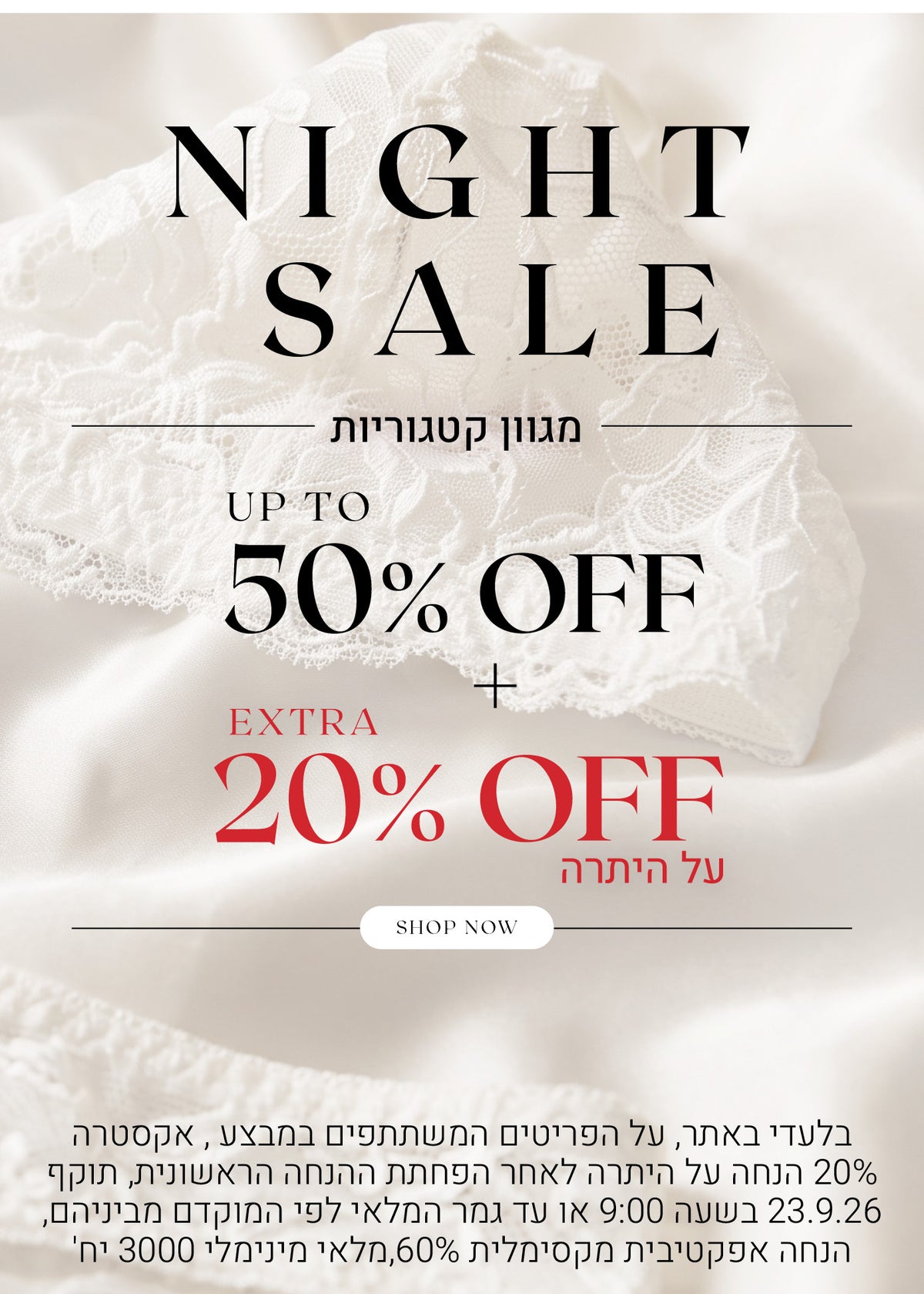 נייט סייל על מגוון קטגוריות עד 50% הנחה + אקסטרה 20% הנחה על היתרה. לקניה לחצי כאן. בלעדי באתר, על הפריטים המשתתפים במבצע, אקסטרה 20% הנחה על היתרה לאחר הפחתת ההנחה הראשונית, תוקף 23.9.26 בשיה 09:00 או עד גמר המלאי לפי המוקדם מביניהם, הנחה אפקטיבית מקסימלית 60%, מלאי מינימום 3000 יח