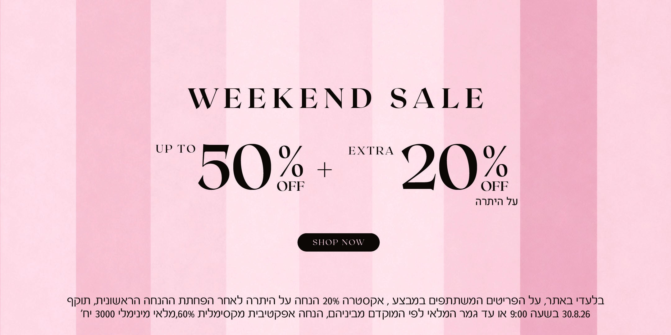 ויקאנד סייל על מגוון קטגוריות. עד 50% הנחה + 20% הנחה אקסטרה על היתרה. לקניה לחצי כאן בלעדי לאתר, על הפריטים המשתתפים במבצע, אקסטרה 20% הנחה על היתרה לאחר הפחתת ההנחה הראשונית, תוקף 30.8.26 בשעה 09:00 או עד גמר המלאי לפי המוקדם מביניהם. הנחה אפקטיבית מקסימלית 60%, מלאי מינימאלי 3000 יח