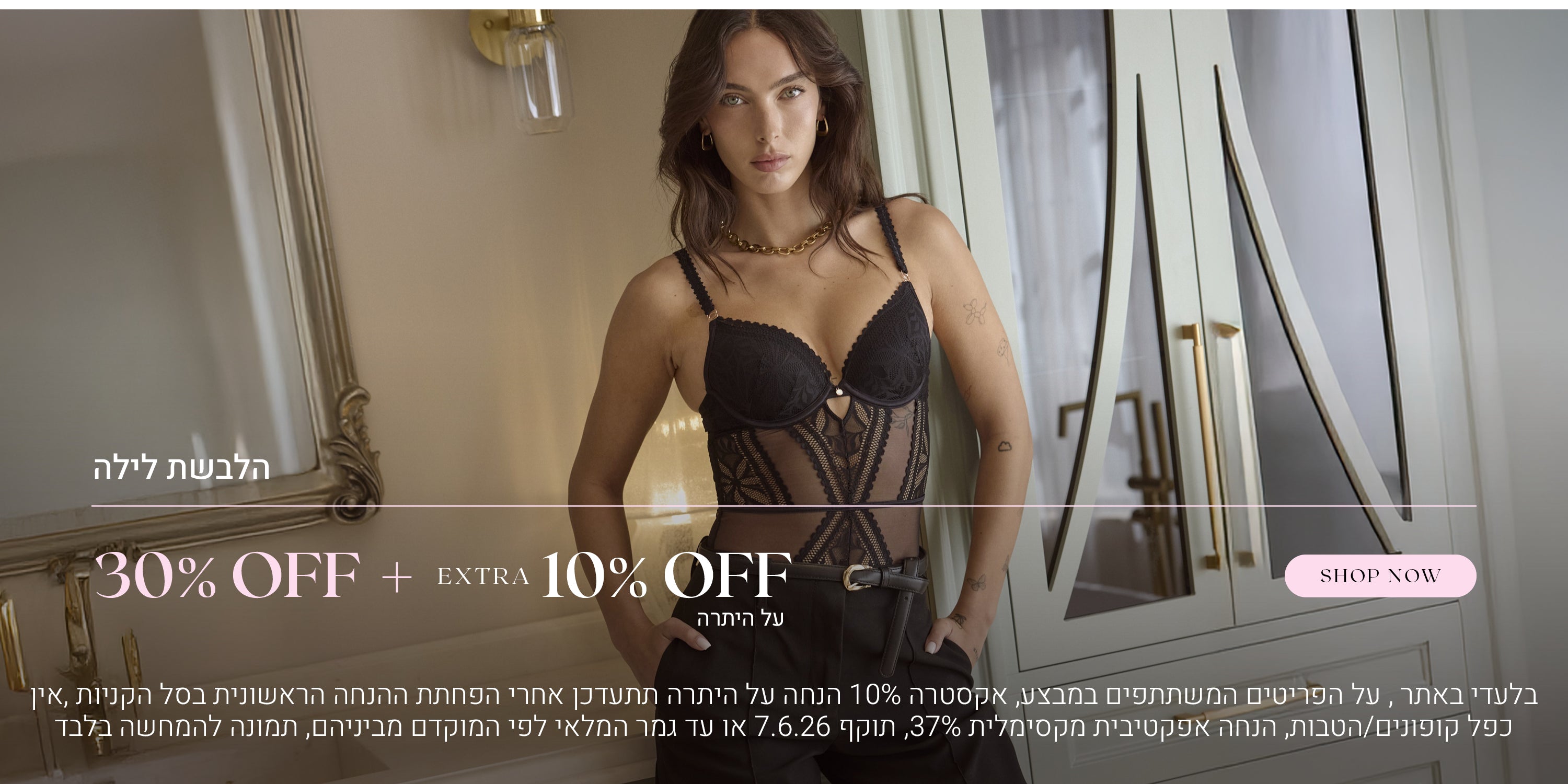 הלבשת לילה ב 30% הנחה  + 10% הנחה אקסטרה על היתרה. לקניה לחצי כאן. בלעדי באתר, על הפריטים המשתתפים במבצע, אקסטרה 10% הנחה על היתרה תתעדכן אחרי הפחתת ההנחה הראשונית בסל הקניות, אין כפל קופונים / הטבות, הנחה אפקטיבית מקסימלית 37%, תוקף 7.6.26 או עד גמר המלאי לפי המוקדם מביניהם, תמונה להמחשה בלבד