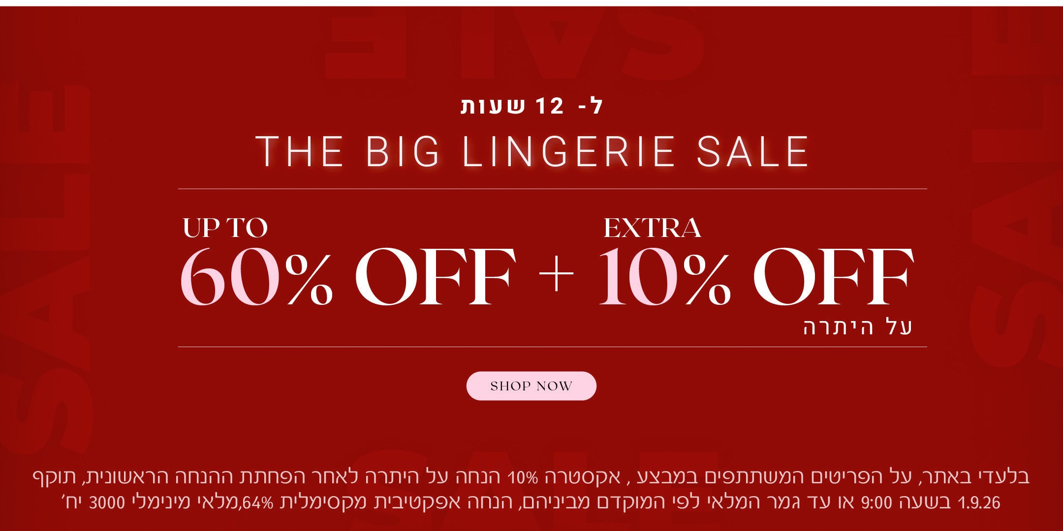 ביג סייל על מגוון קטגוריות. עד 60% הנחה + 10% הנחה אקסטרה על היתרה. לקניה לחצי כאן בלעדי לאתר, על הפריטים המשתתפים במבצע, אקסטרה 20% הנחה על היתרה לאחר הפחתת ההנחה הראשונית, תוקף 1.9.26 בשעה 09:00 או עד גמר המלאי לפי המוקדם מביניהם. הנחה אפקטיבית מקסימלית 64%, מלאי מינימאלי 3000 יח