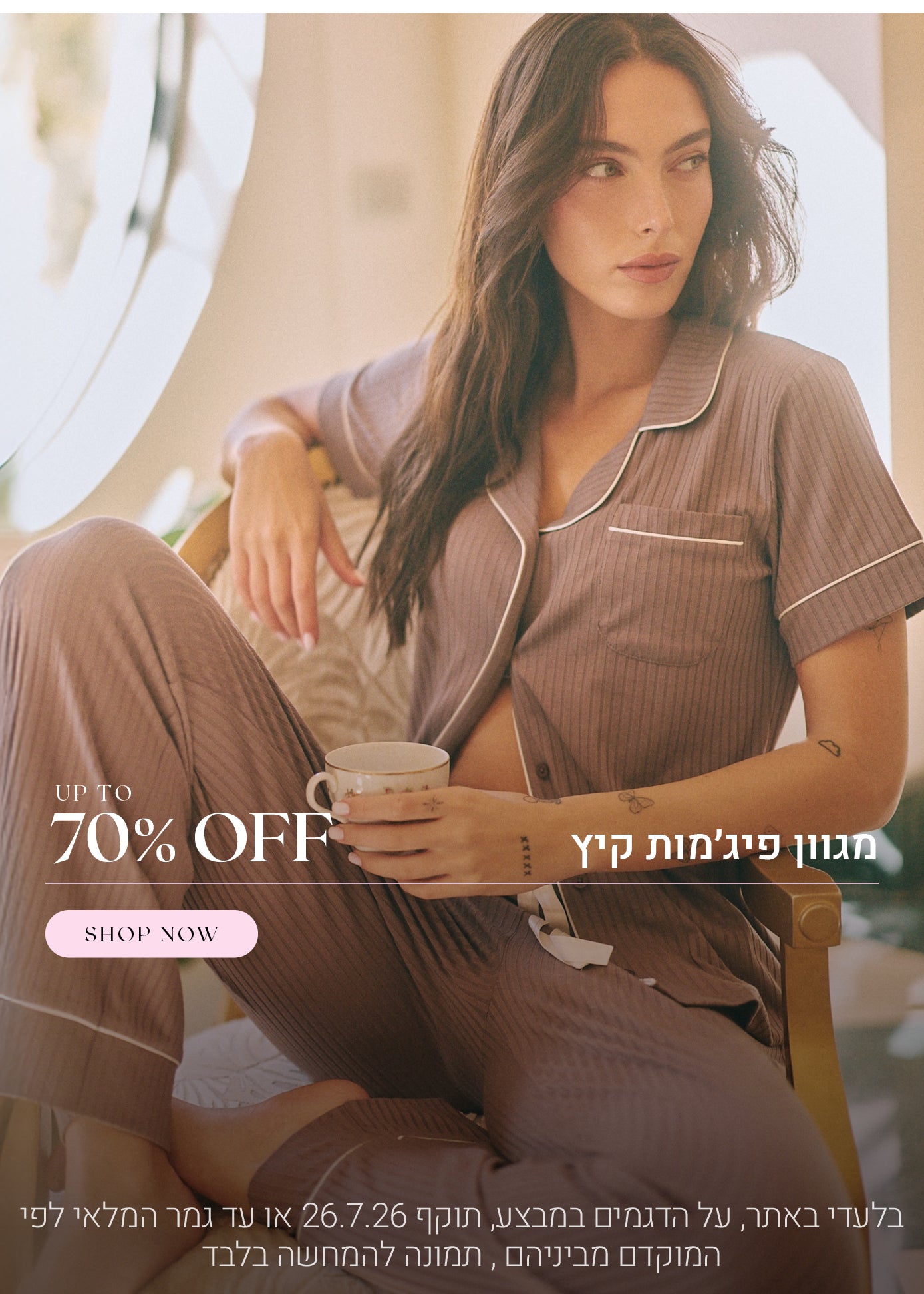 מגוון פיג'מות קיץ עד 70% הנחה. לקניה לחצי כאן. בלעדי באתר, על הדגמים שבמבצע תוקף 26.7.26 או עד גמר המלאי לפי המוקדם מביניהם, תמונה להמחשה בלבד