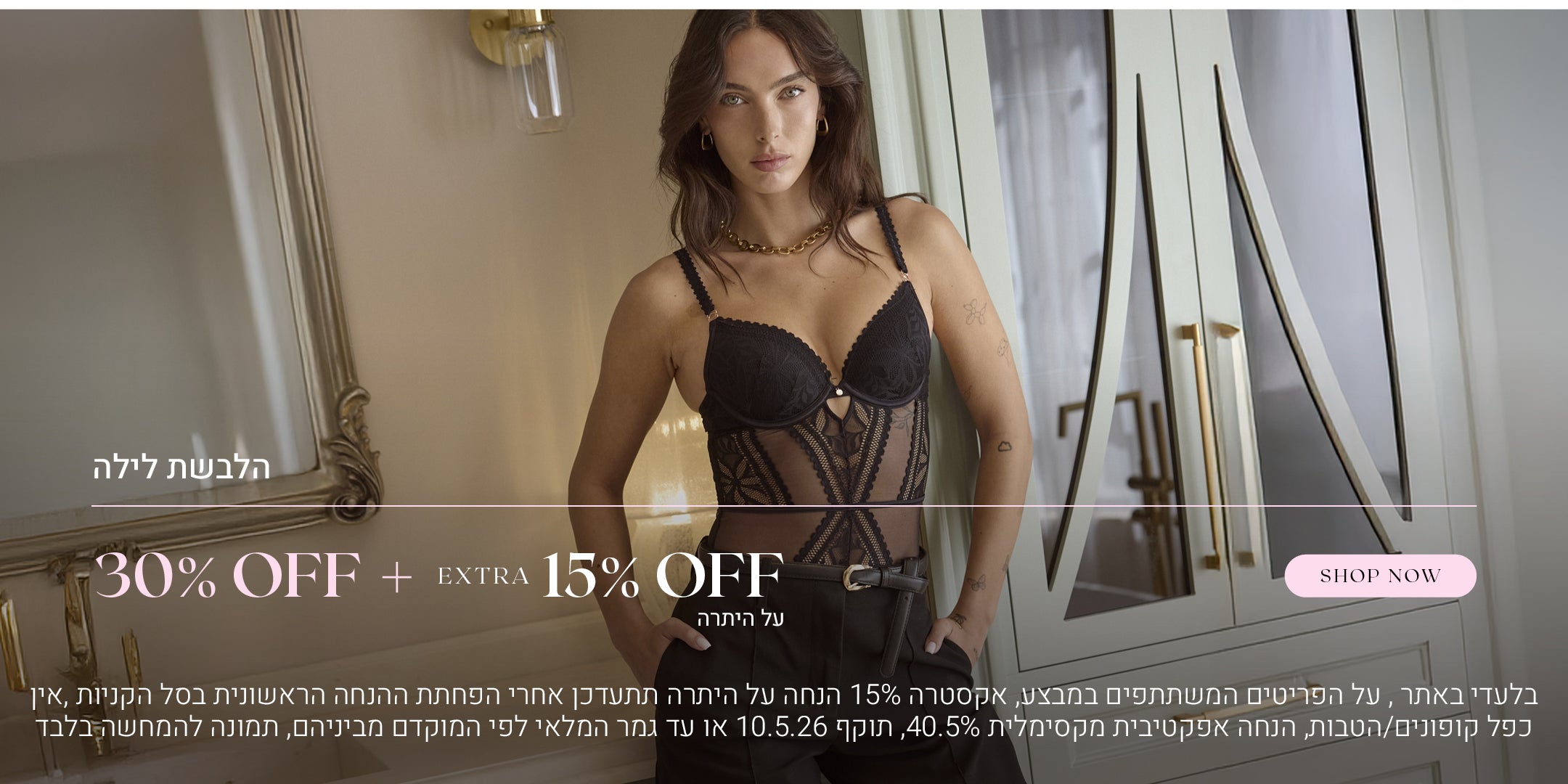 הלבשת לילה ב 30% הנחה + אקסטרה 15% על היתרה. לקניה לחצי כאן. בלעדי באתר. על הפריטים המשתתפים במבצע, אקסטרה 15% הנחה על היתרה תתעדכן  אחרי הפחתת ההנחה הראשונית בסל הקניות, אין כפל קופונים או הטבות, הנחה אפקטיבית מקסימלית 40.5% , תוקף 10.5.26 או עד גמר המלאי לפי המוקדם מביניהם, התמונה להמחשה בלבד