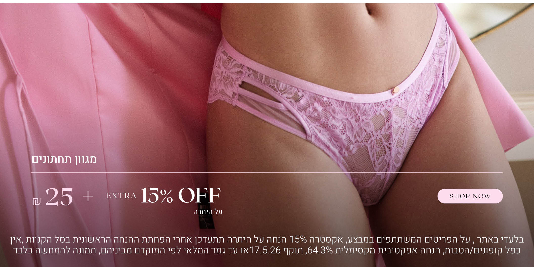 מגוון תחתונים ב 25 שח  + אקסטרה 15% הנחה על היתרה. לקניה לחצי כאן. בלעדי באתר.  על הפריטים המשתתפים במבצע, אקסטרה 15% הנחה על היתרה תתעדכן אחרי הפחתת ההנחה הראשונית בסל הקניות. אין כפל קופונים או הטבות, הנחה אפקטיבית מקסימלית 64.3% תוקף 17.5.26 או עד גמר המלאי לפי המוקדם מביניהם. התמונה להמחשה בלבד
