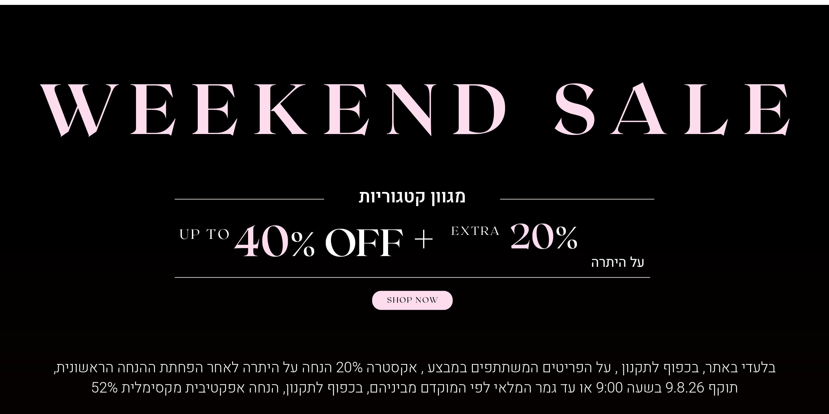 וויקאנד סייל -  מגוון קטגוריות עד 40% הנחה + 20% הנחה אקסטרה על היתרה. לקניה לחצי כאן. בלעדי באתר, בכפוף לתקנון, על הפריטים המשתתפים במבצע, אקסטרה 20% הנחה על היתרה לאחר הפחתת ההנחה הראשונית, תוקף 9.8.26 בשעה 09:00 או עד גמר המלאי לפני המוקדם מביניהם