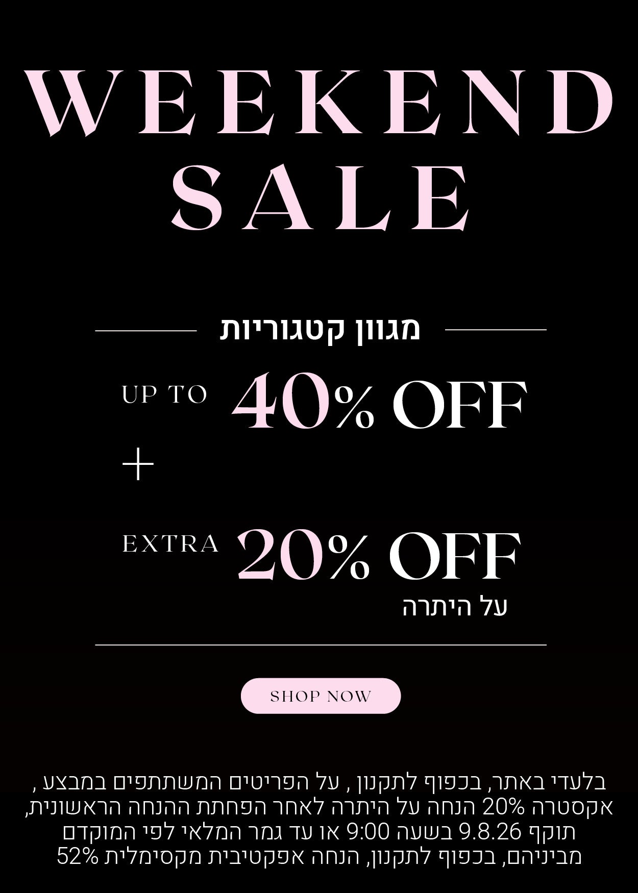 וויקאנד סייל -  מגוון קטגוריות עד 40% הנחה + 20% הנחה אקסטרה על היתרה. לקניה לחצי כאן. בלעדי באתר, בכפוף לתקנון, על הפריטים המשתתפים במבצע, אקסטרה 20% הנחה על היתרה לאחר הפחתת ההנחה הראשונית, תוקף 9.8.26 בשעה 09:00 או עד גמר המלאי לפני המוקדם מביניהם