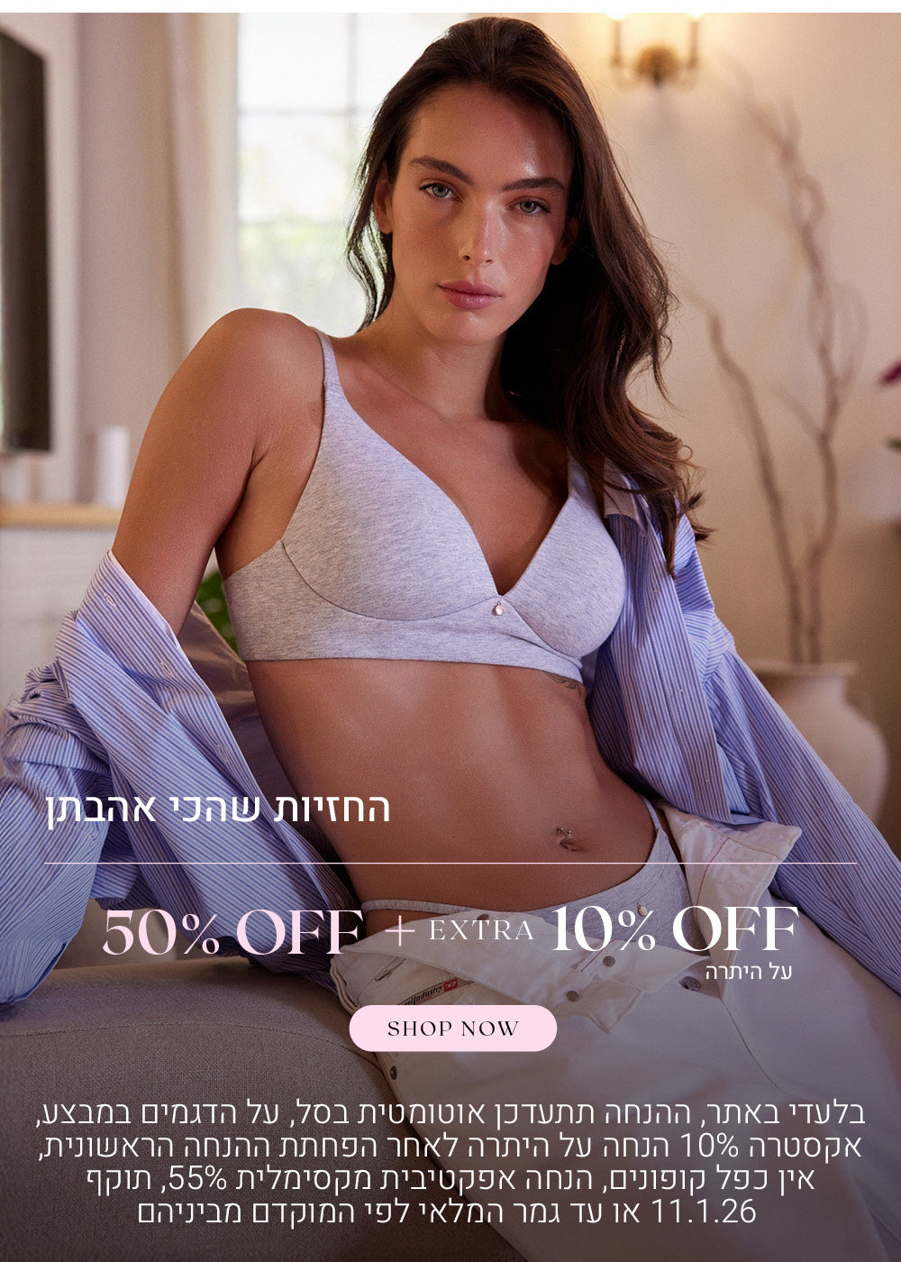 החזיות שהכי אהבתן ב 50% הנחה + אקסטרה 10% הנחה על היתרה. לקניה לחצי כאן. בלעדי באתר, ההנחה תתעדכן אוטומטית בסל. על הדגמים שבמבצע. אקסטרה 10% הנחה על היתרה לאחר הפחתת ההנחה הראשונית. אין כפל קופונים, הנחה אפקטיביץ מקסימלית 55%. תוקף המבצע עד 11.1.26 או עד גמר המלאי לפי המוקדם מביניהם