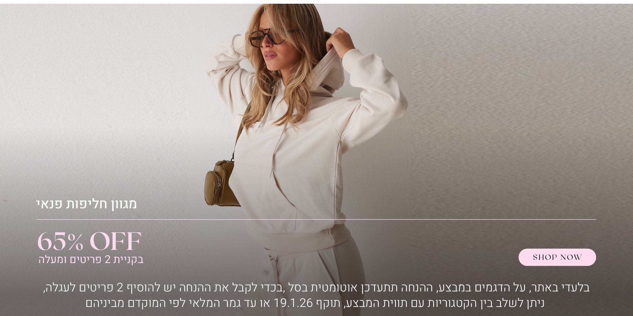 65% הנחה על מגוון חליפות פנאי בקניית 2 פריטים ומעלה. לקניה לחצי כאן. בלעדי באתר, על הדגמים שבמבצע, ההנחה תתעדכן אוטומטית בסל, בכדי לקבל את ההנחה יש להוסיף 2 פריטים לעגלה, ניתן לשלב בין הקטגוריות עם תווית המבצע, בתוקף עד  לתאריך 19.1.26 או עד גמר המלאי לפי המוקדם מביניהם