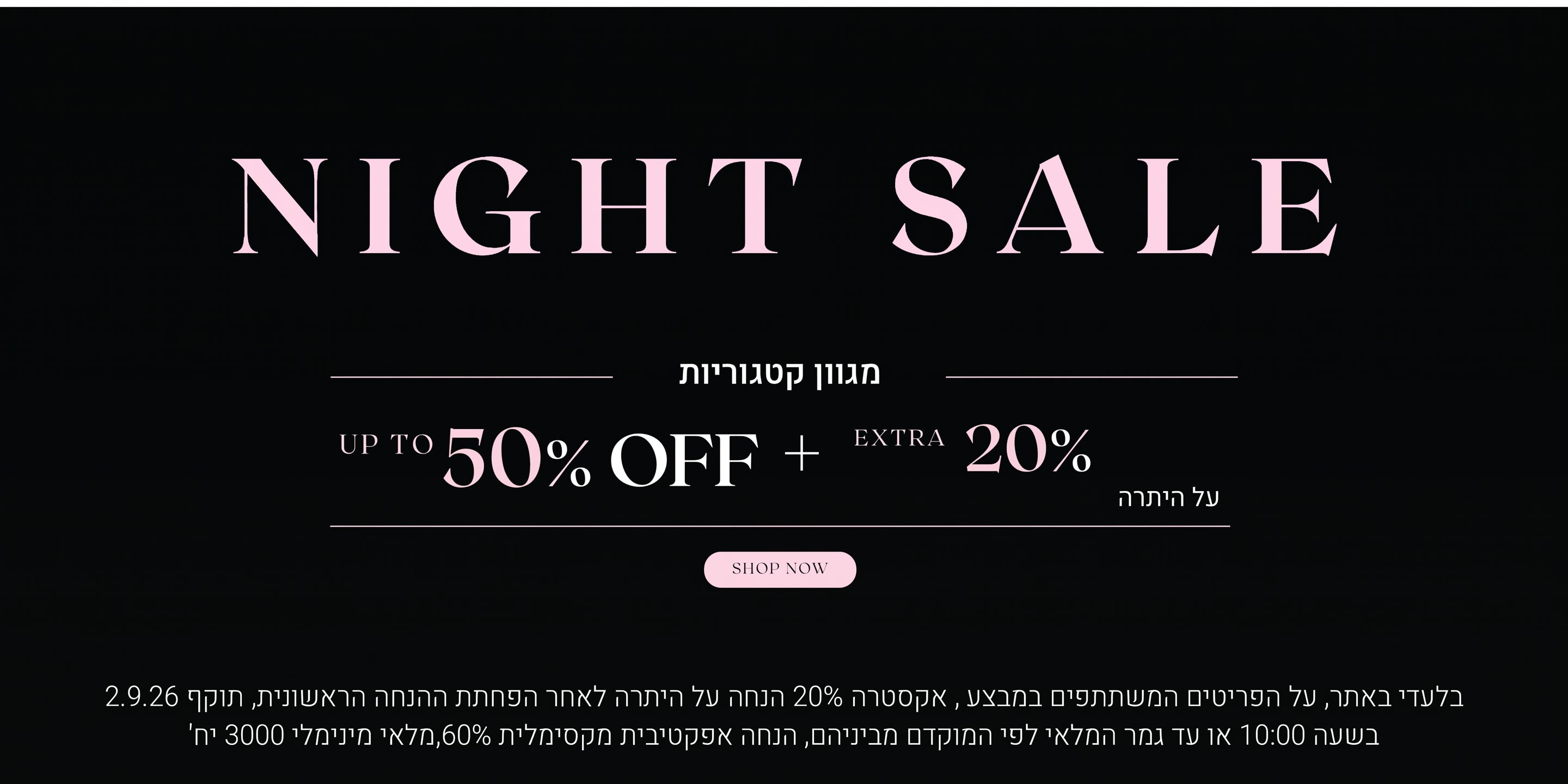 נייט סייל על מגוון קטגוריות. עד 50% הנחה + 20% הנחה אקסטרה על היתרה. לקניה לחצי כאן בלעדי לאתר, על הפריטים המשתתפים במבצע, אקסטרה 20% הנחה על היתרה לאחר הפחתת ההנחה הראשונית, תוקף 2.9.26 בשעה 10:00 או עד גמר המלאי לפי המוקדם מביניהם. הנחה אפקטיבית מקסימלית 60%, מלאי מינימאלי 3000 יח