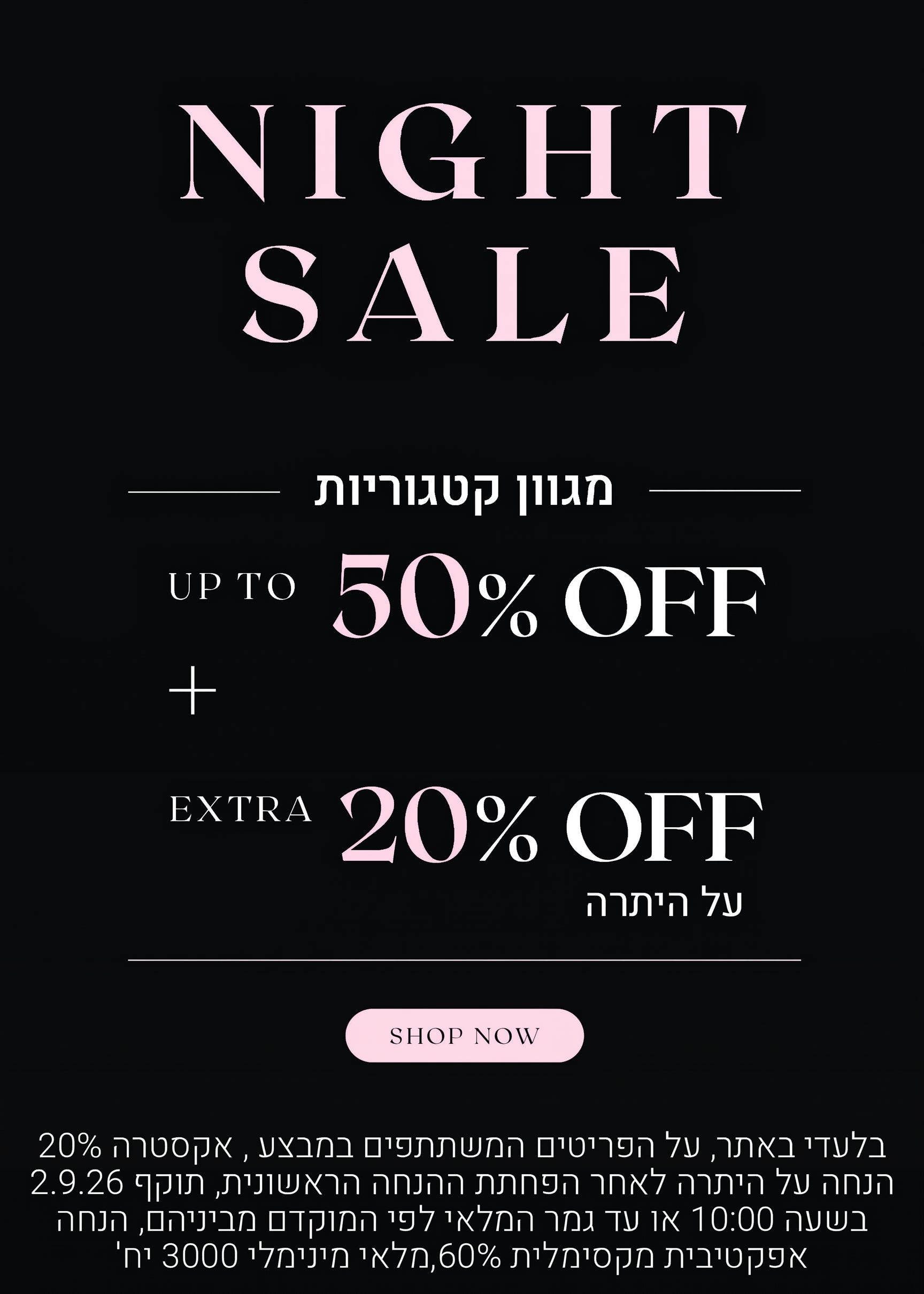 נייט סייל על מגוון קטגוריות. עד 50% הנחה + 20% הנחה אקסטרה על היתרה. לקניה לחצי כאן בלעדי לאתר, על הפריטים המשתתפים במבצע, אקסטרה 20% הנחה על היתרה לאחר הפחתת ההנחה הראשונית, תוקף 2.9.26 בשעה 10:00 או עד גמר המלאי לפי המוקדם מביניהם. הנחה אפקטיבית מקסימלית 60%, מלאי מינימאלי 3000 יח