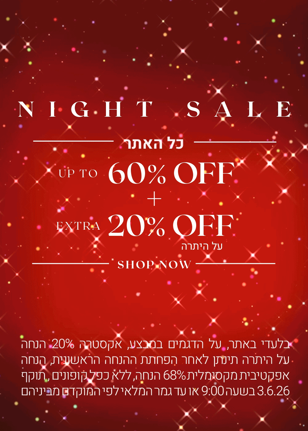 נייט סייל. כל האתר עד 60% הנחה + 20% הנחה אקסטרה. לקניה לחצי כאן. בלעדי באתר. על הדגמים במבצע. אקסטרה 20% הנחה על היתרה תינתן לאחר הפחתת ההנחה הראשונית. הנחה אפקטיבית מקסימלית 68% הנחה. ללא כפל קופונים. תוקף 3.6.26 בשעה 09:00 או עד גמר המלאי לפי המוקדם מביניהם