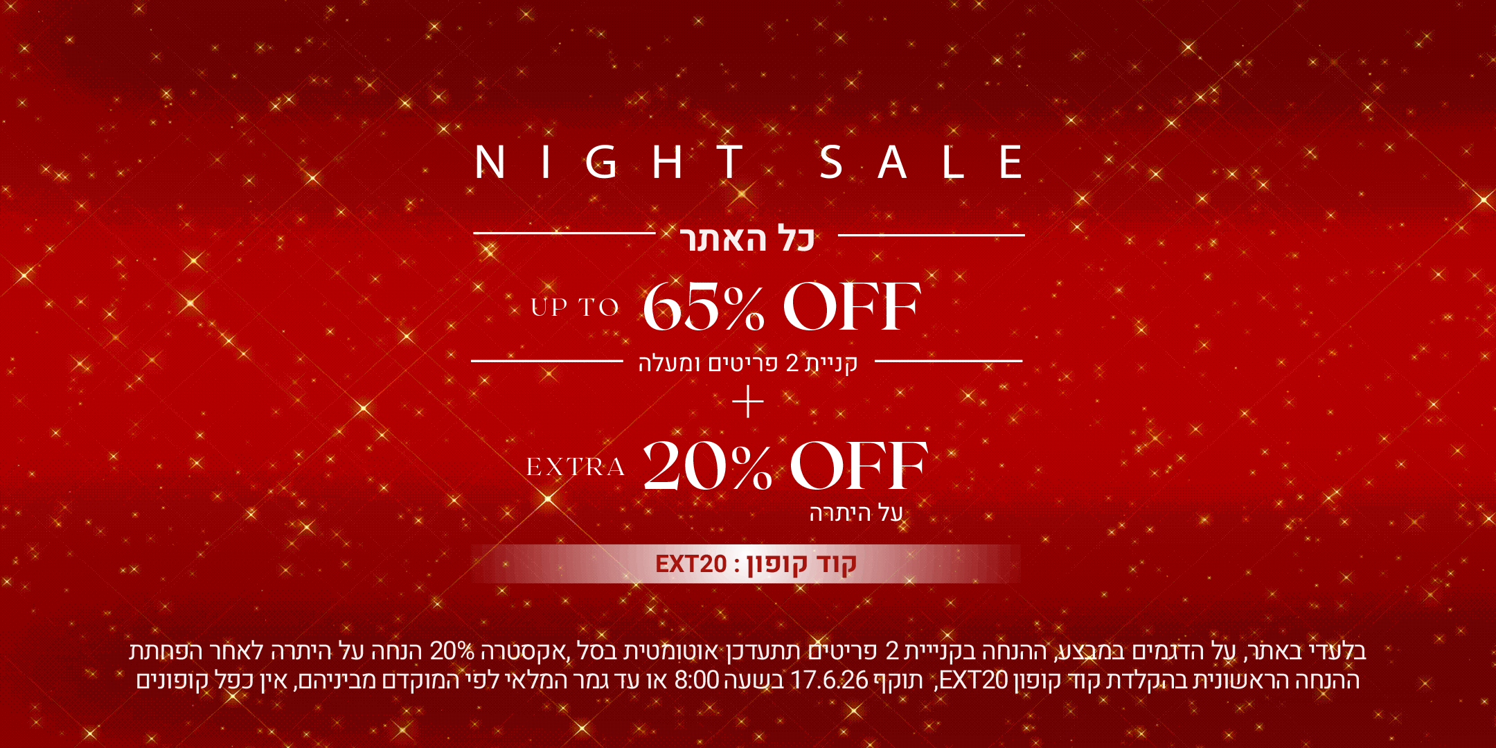 נייט סייל כל האתר, עד 65% הנחה בקניית 2 פריטים ומעלה + אקסטרה 20% הנחה על היתרה עם קוד קופון ext20 . בלעדי באתרעל הדגמים שבמבצע, ההנחה בקניית 2 פריטים תתעדכן אוטומטית בסל, אקסטרה 20% הנחה על היתרה לאחר הפחתת ההנחה הראשונית בהקלדת קוד קופון EXT20 , תוקף 17.6.26 בשעה 09:00 או עד גמר המלאי לפי המוקדם מביניהם. אין כפל קופונים