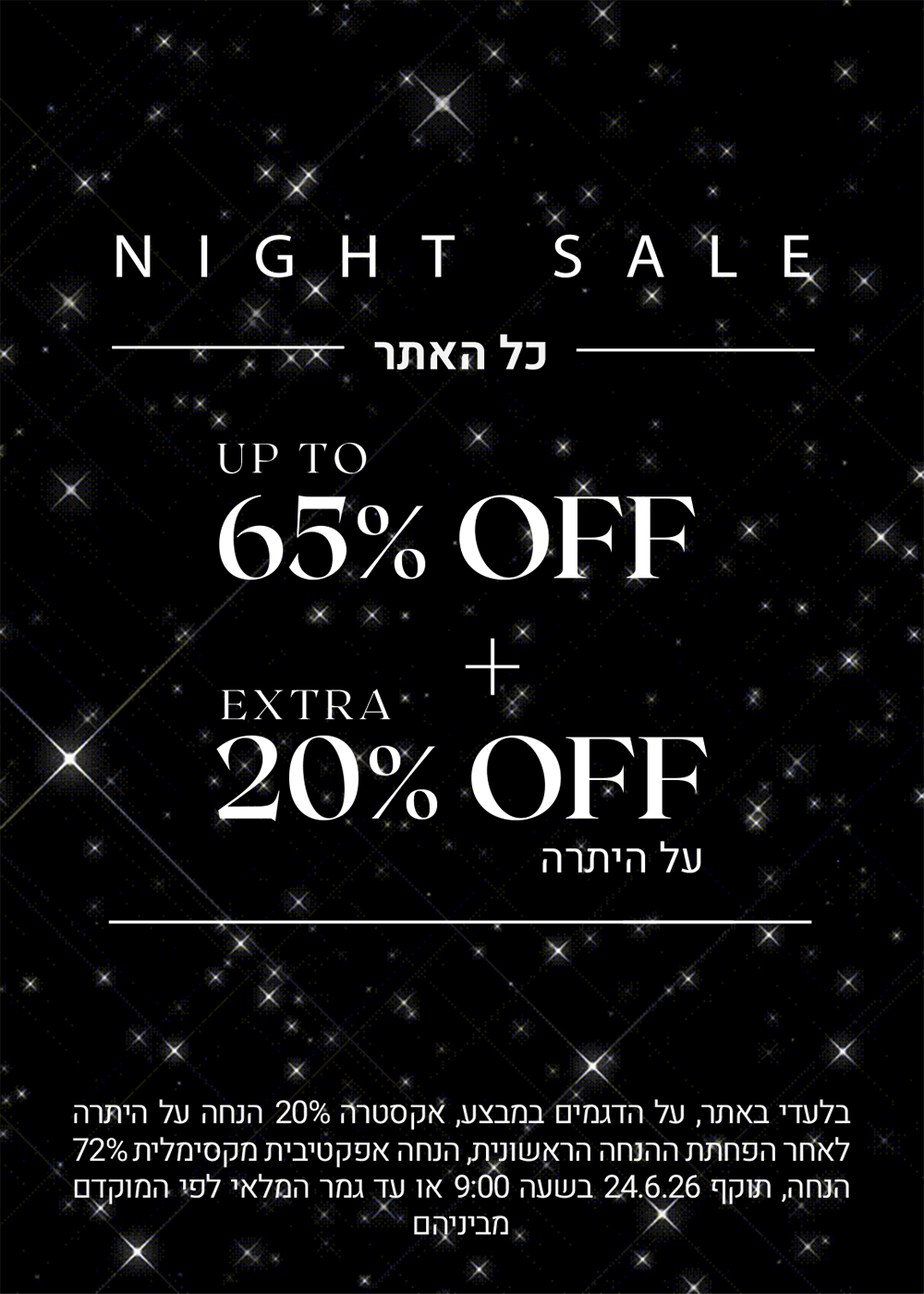 נייט סייל כל האתר עד 65% הנחה + 20% הנחה אקסטרה על היתרה. בלעדי באתר, על הדגמים במבצע, אקסטרה 20% הנחה על היתרה לאחר הפחתת ההנחה הראשונית, הנחה אפקטיבית מקסימלית 72% הנחה, תוקף 24.6.26 בשעה 09:00 או עד גמר המלאי לפי המוקדם מביניהם