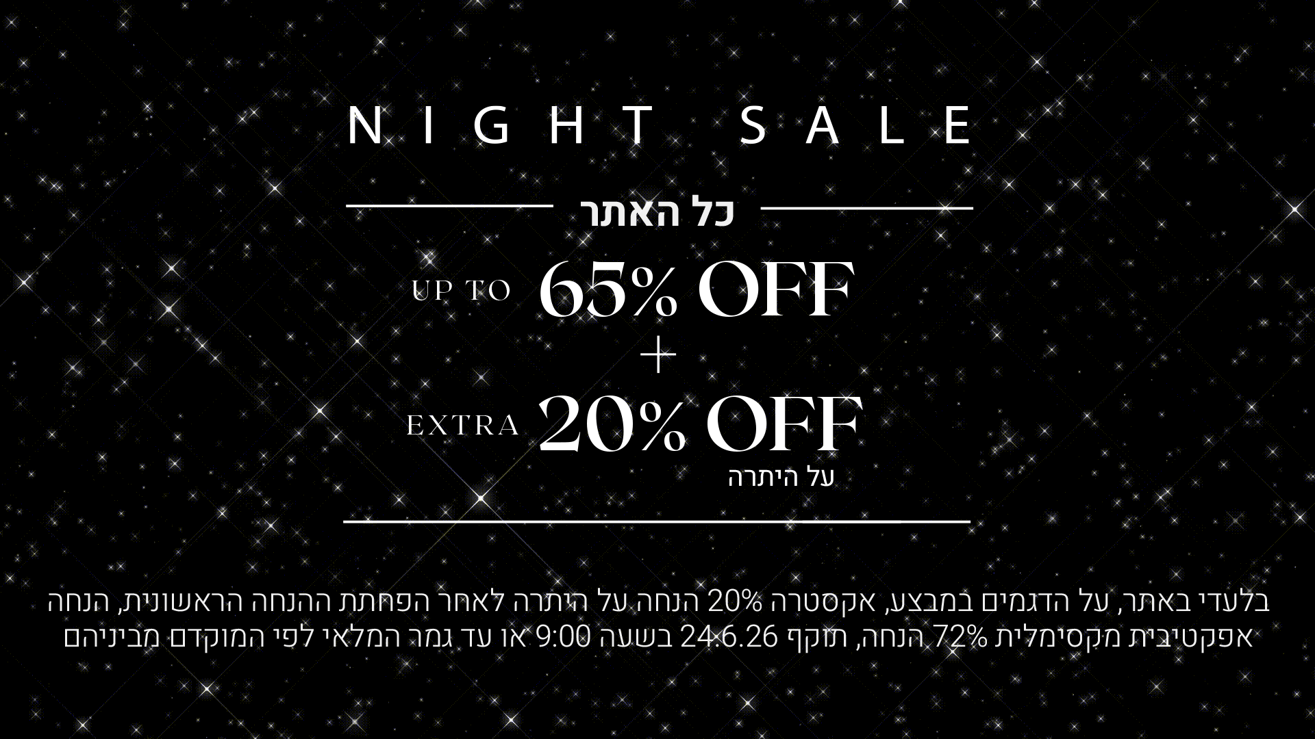 נייט סייל כל האתר עד 65% הנחה + 20% הנחה אקסטרה על היתרה. בלעדי באתר, על הדגמים במבצע, אקסטרה 20% הנחה על היתרה לאחר הפחתת ההנחה הראשונית, הנחה אפקטיבית מקסימלית 72% הנחה, תוקף 24.6.26 בשעה 09:00 או עד גמר המלאי לפי המוקדם מביניהם